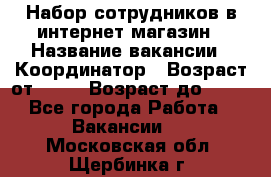 Набор сотрудников в интернет-магазин › Название вакансии ­ Координатор › Возраст от ­ 14 › Возраст до ­ 80 - Все города Работа » Вакансии   . Московская обл.,Щербинка г.